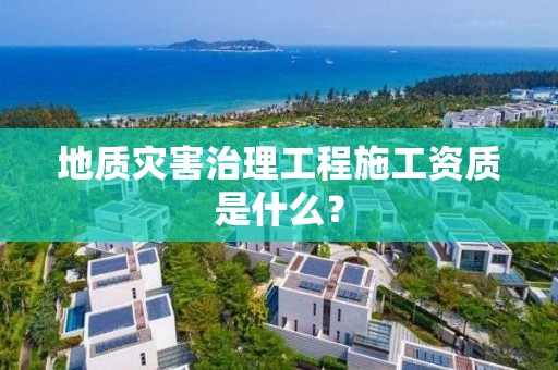 地质灾害治理工程施工资质是什么？