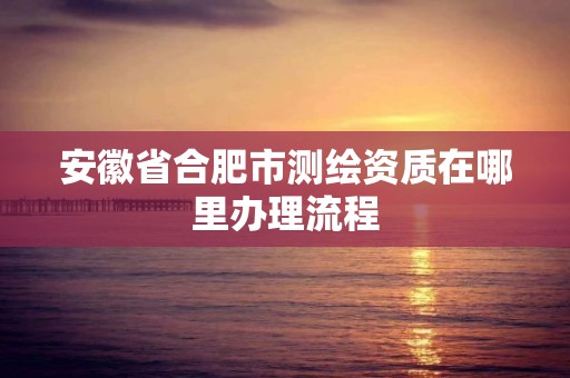 安徽省合肥市测绘资质在哪里办理流程