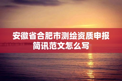 安徽省合肥市测绘资质申报简讯范文怎么写