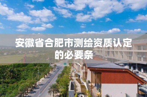 安徽省合肥市测绘资质认定的必要条