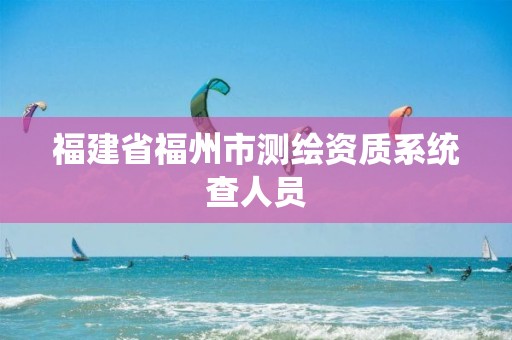 福建省福州市测绘资质系统查人员