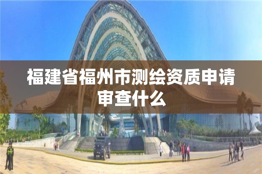 福建省福州市测绘资质申请审查什么