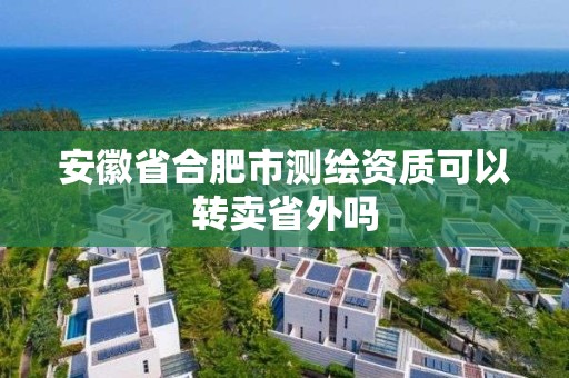 安徽省合肥市测绘资质可以转卖省外吗