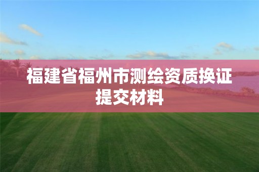 福建省福州市测绘资质换证提交材料