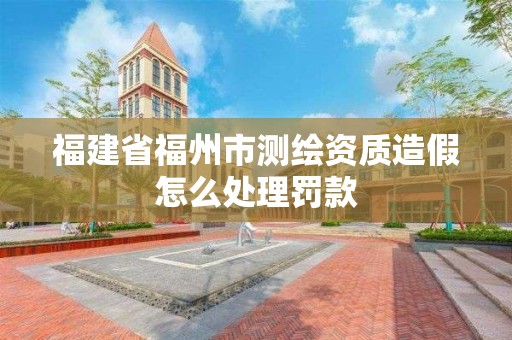 福建省福州市测绘资质造假怎么处理罚款