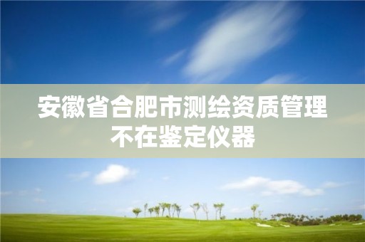 安徽省合肥市测绘资质管理不在鉴定仪器