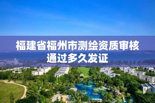 福建省福州市测绘资质审核通过多久发证 福建省福州市测绘资质审核通过多久发证