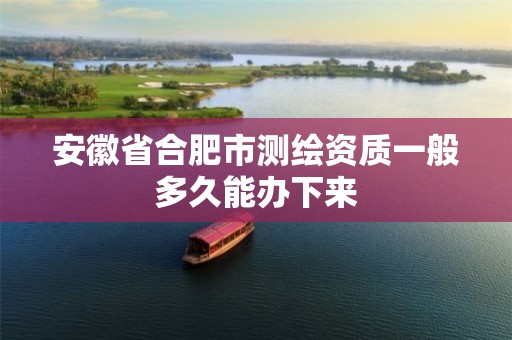 安徽省合肥市测绘资质一般多久能办下来