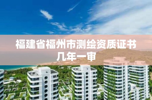 福建省福州市测绘资质证书几年一审