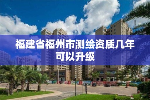 福建省福州市测绘资质几年可以升级