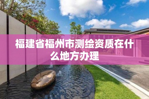 福建省福州市测绘资质在什么地方办理