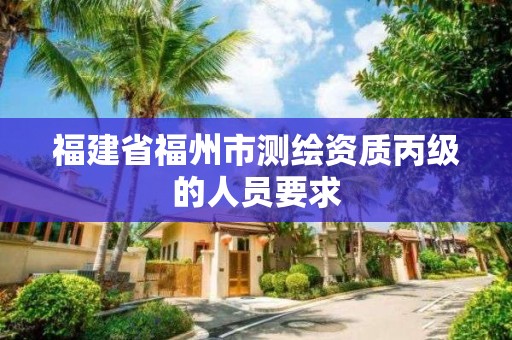 福建省福州市测绘资质丙级的人员要求