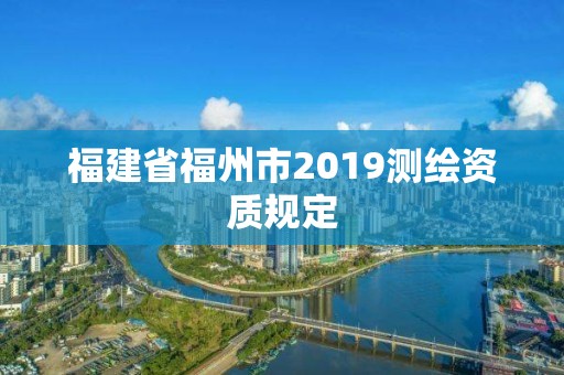 福建省福州市2019测绘资质规定