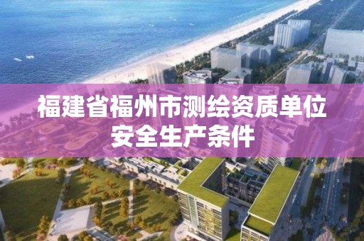 福建省福州市测绘资质单位安全生产条件