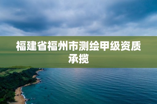 福建省福州市测绘甲级资质承揽