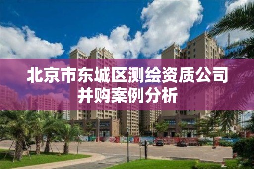 北京市东城区测绘资质公司并购案例分析