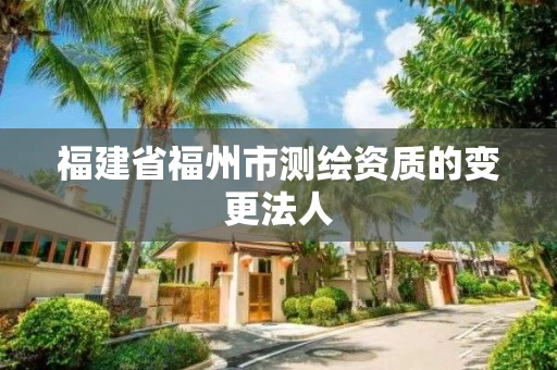 福建省福州市测绘资质的变更法人 福建省福州市测绘资质的变更法人