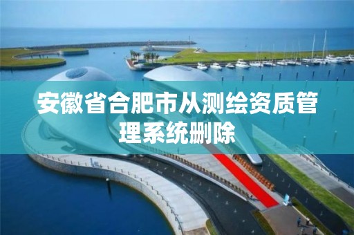 安徽省合肥市从测绘资质管理系统删除