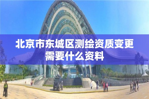 北京市东城区测绘资质变更需要什么资料