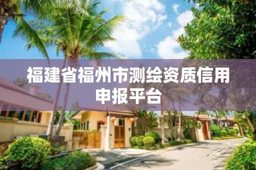 福建省福州市测绘资质信用申报平台