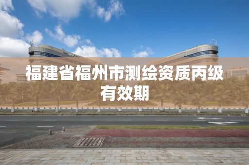 福建省福州市测绘资质丙级有效期