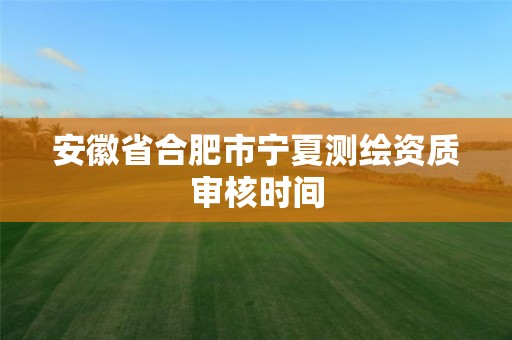 安徽省合肥市宁夏测绘资质审核时间