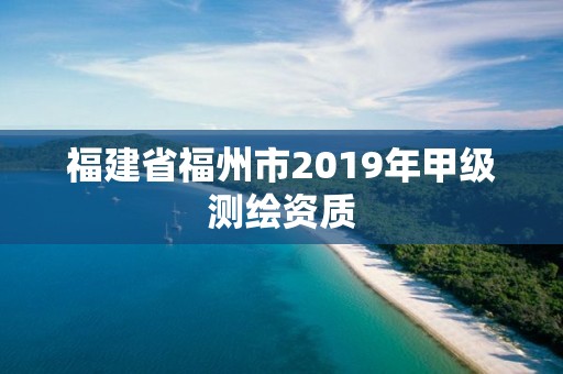 福建省福州市2019年甲级测绘资质