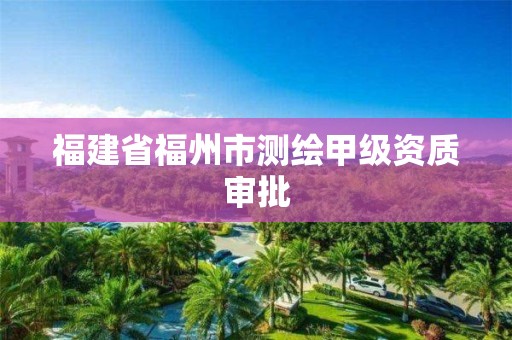 福建省福州市测绘甲级资质审批