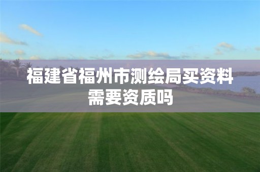 福建省福州市测绘局买资料需要资质吗