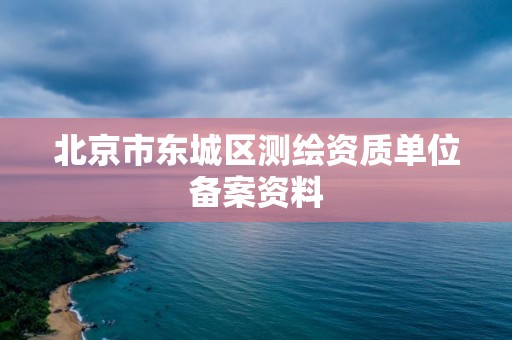 北京市东城区测绘资质单位备案资料