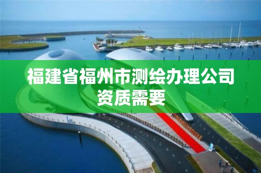 福建省福州市测绘办理公司资质需要