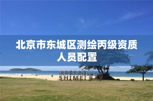 北京市东城区测绘丙级资质人员配置 北京市东城区测绘丙级资质人员配置