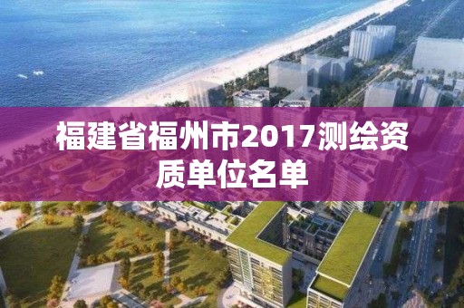 福建省福州市2017测绘资质单位名单