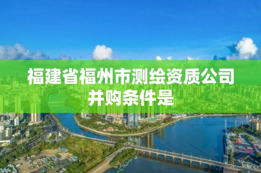 福建省福州市测绘资质公司并购条件是