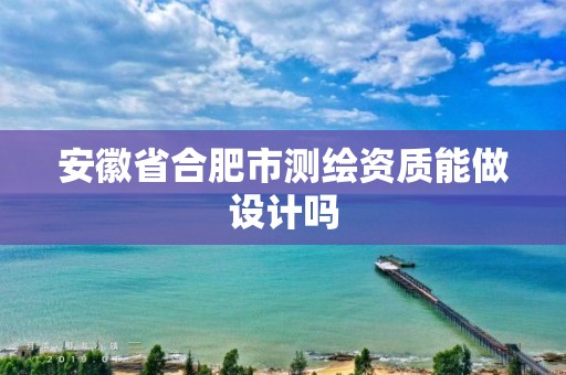 安徽省合肥市测绘资质能做设计吗