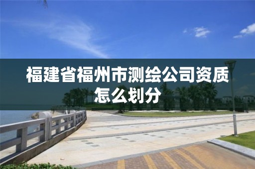 福建省福州市测绘公司资质怎么划分