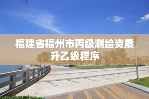 福建省福州市丙级测绘资质升乙级程序