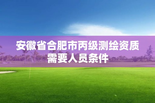 安徽省合肥市丙级测绘资质需要人员条件