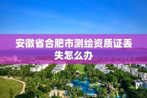 安徽省合肥市测绘资质证丢失怎么办