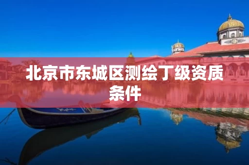 北京市东城区测绘丁级资质条件 北京市东城区测绘丁级资质条件