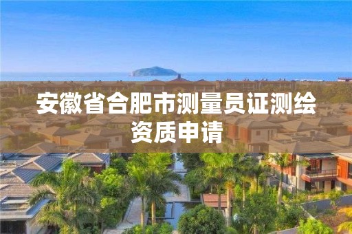 安徽省合肥市测量员证测绘资质申请