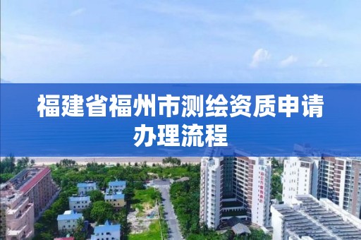 福建省福州市测绘资质申请办理流程