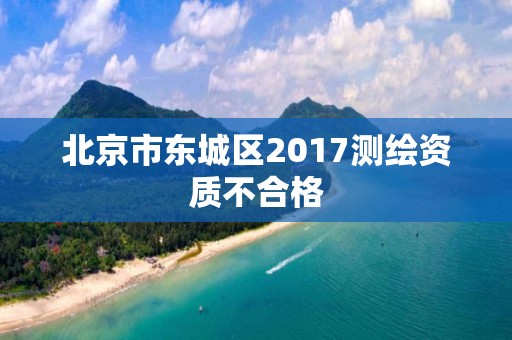 北京市东城区2017测绘资质不合格