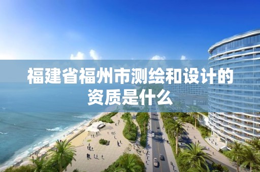 福建省福州市测绘和设计的资质是什么