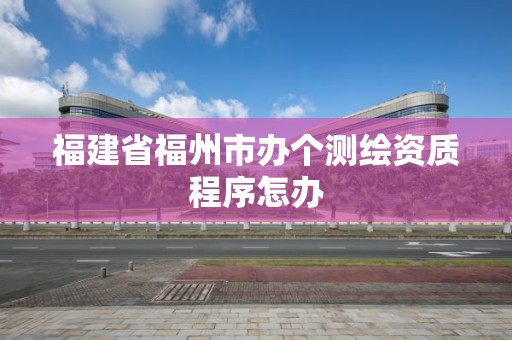 福建省福州市办个测绘资质程序怎办