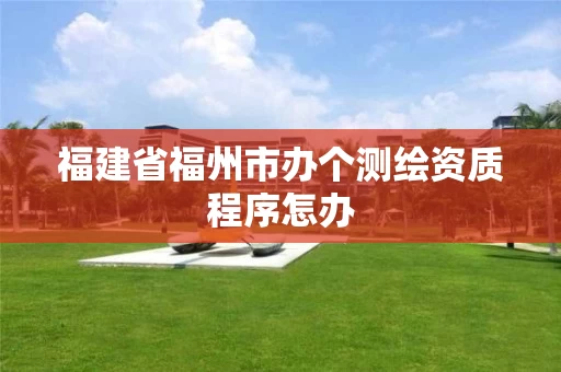 福建省福州市办个测绘资质程序怎办 福建省福州市办个测绘资质程序怎办