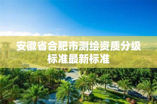 安徽省合肥市测绘资质分级标准最新标准