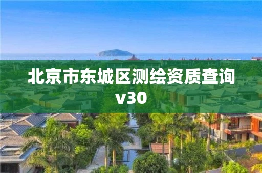 北京市东城区测绘资质查询v30 北京市东城区测绘资质查询v30
