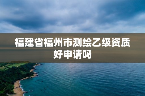 福建省福州市测绘乙级资质好申请吗