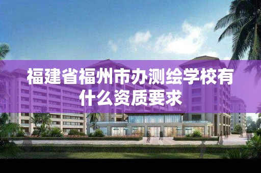 福建省福州市办测绘学校有什么资质要求